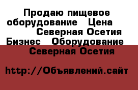 Продаю пищевое оборудование › Цена ­ 45 000 - Северная Осетия Бизнес » Оборудование   . Северная Осетия